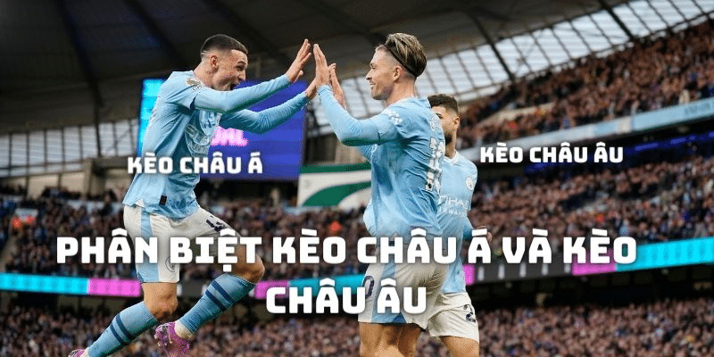 Phân biệt kèo châu Á và châu Âu qua khái niệm căn bản